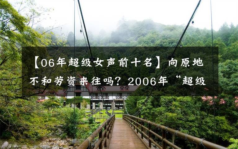 【06年超級女聲前十名】向原地不和勞資來往嗎？2006年“超級女聲”前十名現(xiàn)狀更廣闊的市長/市場亮點