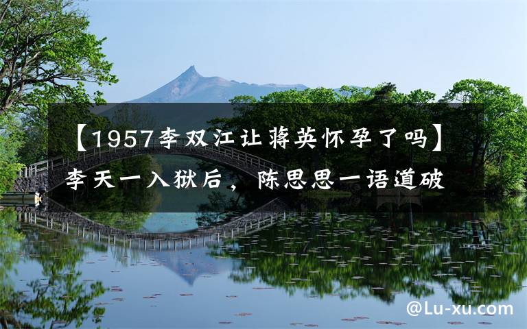 【1957李雙江讓蔣英懷孕了嗎】李天一入獄后，陳思思一語道破與李雙強(qiáng)的關(guān)系，怪不得會說錯話。