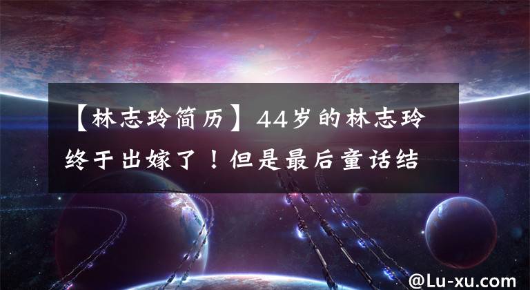 【林志玲簡(jiǎn)歷】44歲的林志玲終于出嫁了！但是最后童話結(jié)局中的王子不是鹽城市。