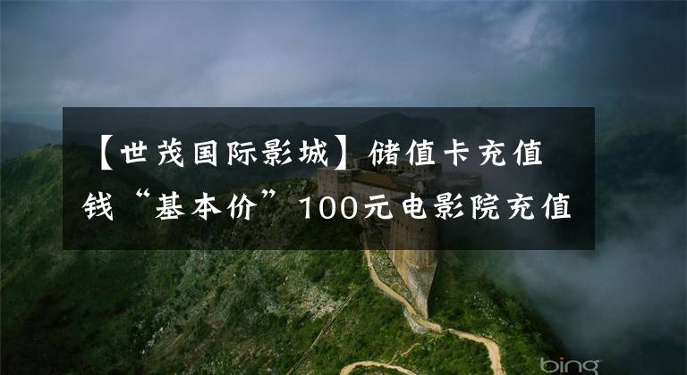 【世茂國際影城】儲值卡充值錢“基本價”100元電影院充值規(guī)定引起不滿