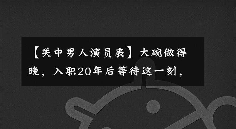 【關(guān)中男人演員表】大碗做得晚，入職20年后等待這一刻，出演過數(shù)百部作品，這次他終于發(fā)火了。