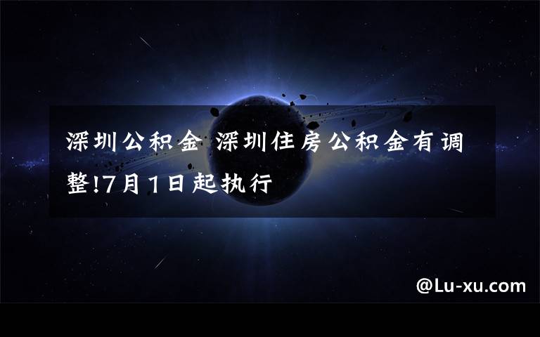 深圳公積金 深圳住房公積金有調(diào)整!7月1日起執(zhí)行