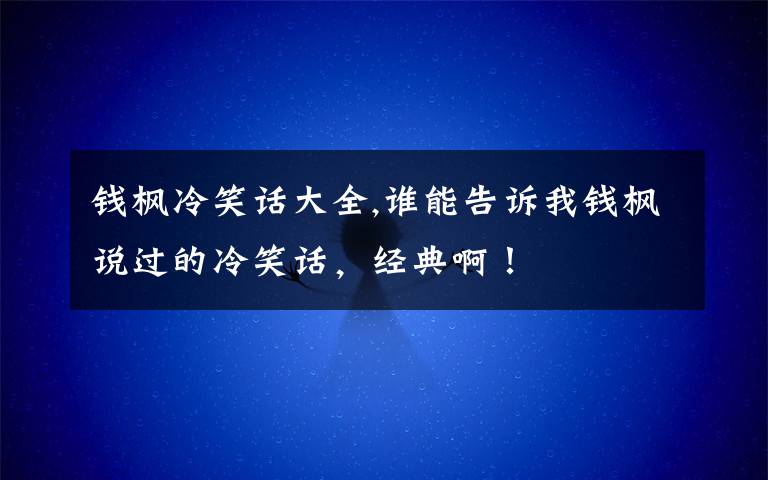 錢楓冷笑話大全,誰能告訴我錢楓說過的冷笑話，經(jīng)典?。?></a></div>
              <div   id=