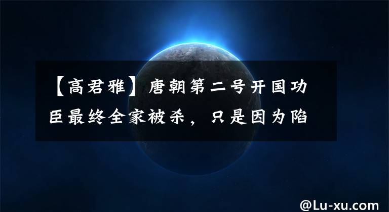 【高君雅】唐朝第二號開國功臣最終全家被殺，只是因為陷入了權力斗爭