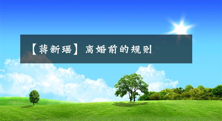 【蔣新瑤】離婚前的規(guī)則