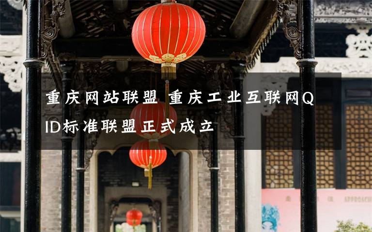 重慶網(wǎng)站聯(lián)盟 重慶工業(yè)互聯(lián)網(wǎng)QID標(biāo)準(zhǔn)聯(lián)盟正式成立