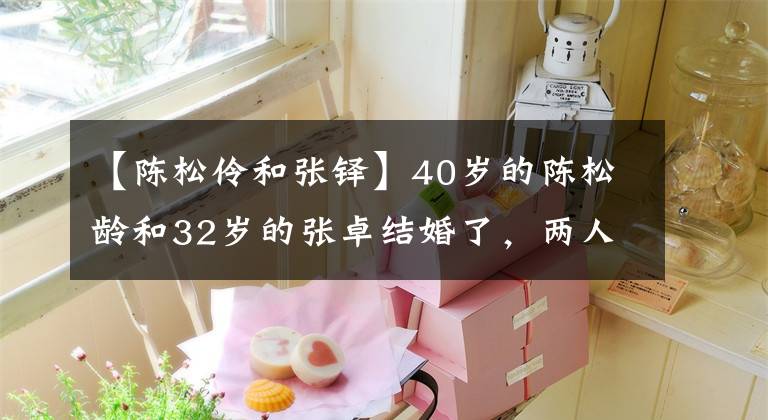 【陳松伶和張鐸】40歲的陳松齡和32歲的張卓結(jié)婚了，兩人結(jié)婚8年沒(méi)有子女，現(xiàn)在過(guò)得怎么樣了？