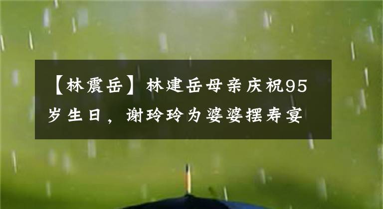 【林震岳】林建岳母親慶祝95歲生日，謝玲玲為婆婆擺壽宴，婆媳合照感情深厚