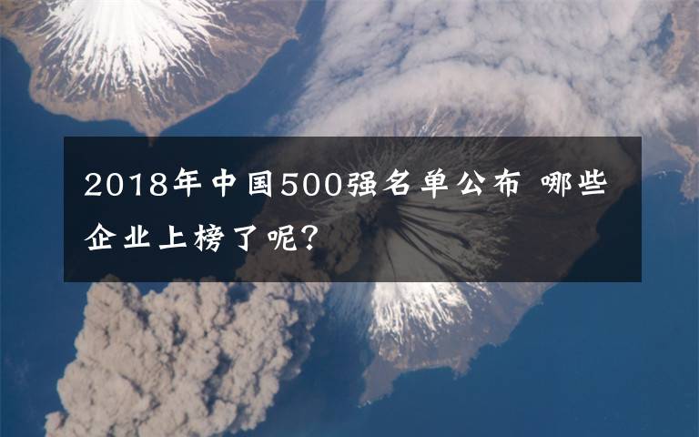 2018年中國500強(qiáng)名單公布 哪些企業(yè)上榜了呢？