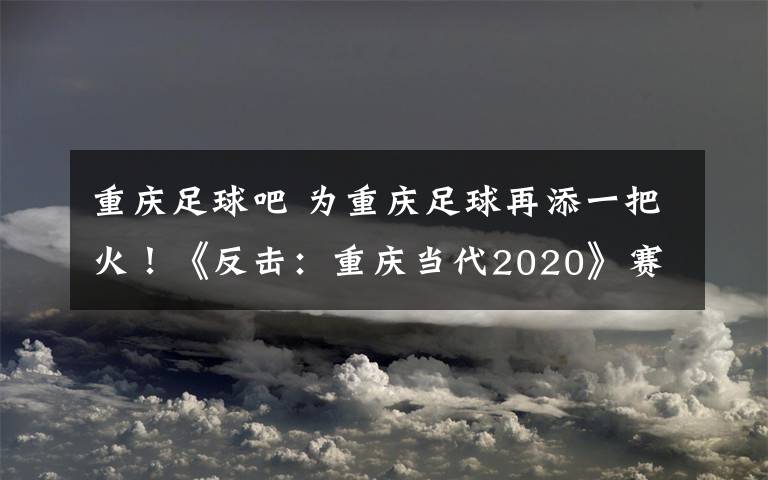 重慶足球吧 為重慶足球再添一把火！《反擊：重慶當(dāng)代2020》賽季紀(jì)錄片搶先看