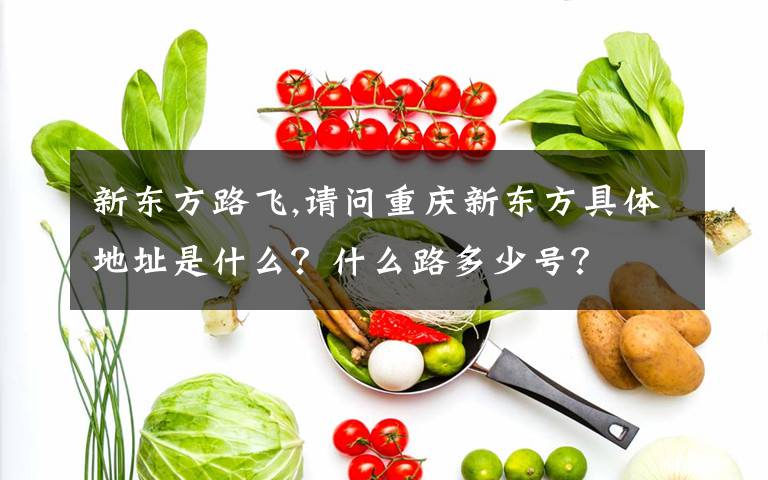 新東方路飛,請問重慶新東方具體地址是什么？什么路多少號？