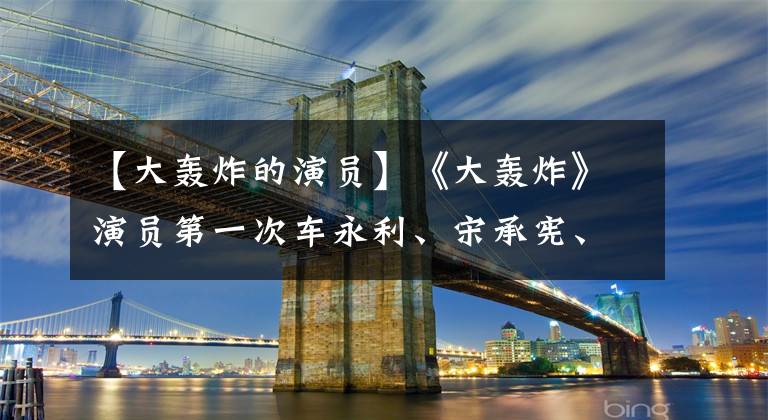 【大轟炸的演員】《大轟炸》演員第一次車永利、宋承憲、陳偉霆某賣剪刀