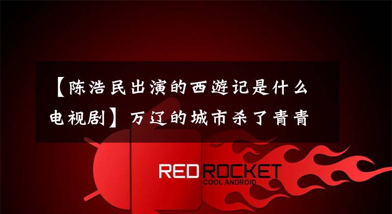 【陳浩民出演的西游記是什么電視劇】萬遼的城市殺了青青，多年來孫悟空一直在陳浩民身上重演。網(wǎng)民：濤贏了