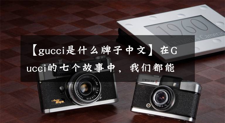 【gucci是什么牌子中文】在Gucci的七個故事中，我們都能找到自己。