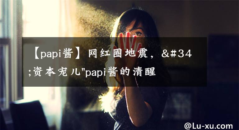 【papi醬】網(wǎng)紅圈地震，"資本寵兒"papi醬的清醒，會(huì)讓多少"帶貨明星"臉紅？