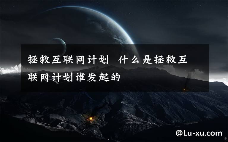 拯救互聯(lián)網(wǎng)計(jì)劃  什么是拯救互聯(lián)網(wǎng)計(jì)劃誰(shuí)發(fā)起的