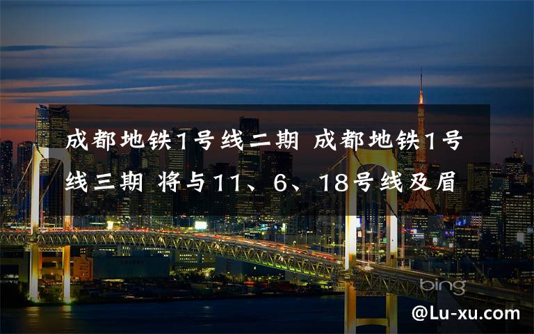 成都地鐵1號(hào)線二期 成都地鐵1號(hào)線三期 將與11、6、18號(hào)線及眉山線換乘