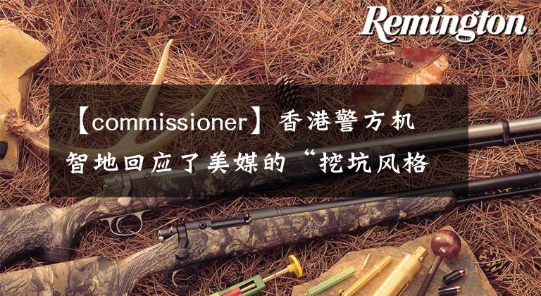 【commissioner】香港警方機(jī)智地回應(yīng)了美媒的“挖坑風(fēng)格”提問。