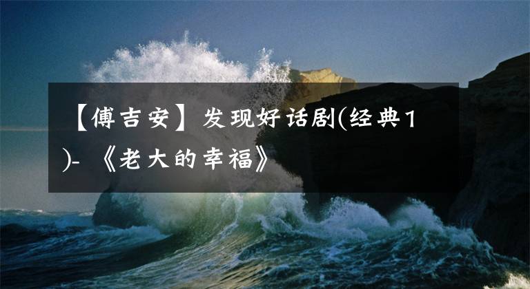 【傅吉安】發(fā)現(xiàn)好話劇(經(jīng)典1)- 《老大的幸?！?></a></div>
              <div   id=