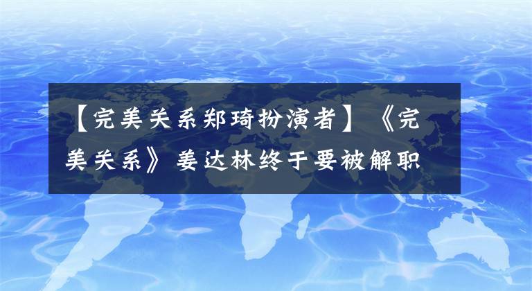 【完美關(guān)系鄭琦扮演者】《完美關(guān)系》姜達(dá)林終于要被解職了！斯特拉當(dāng)場斥責(zé)她魯莽無能