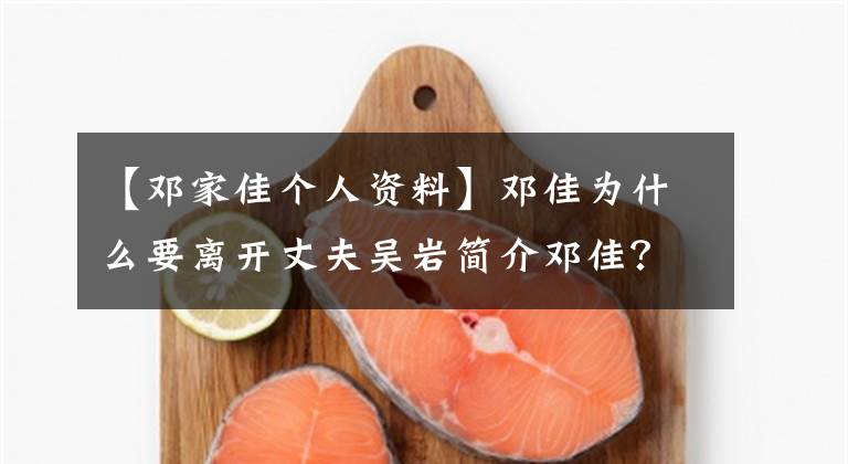 【鄧家佳個(gè)人資料】鄧佳為什么要離開(kāi)丈夫吳巖簡(jiǎn)介鄧佳？