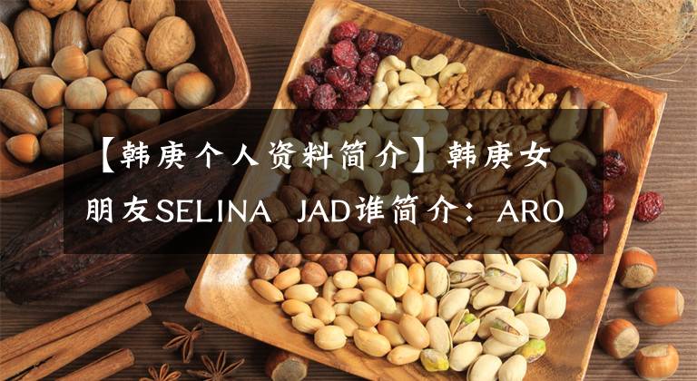 【韓庚個(gè)人資料簡(jiǎn)介】韓庚女朋友SELINA  JAD誰簡(jiǎn)介：AROY  NAMI上有師妹出演過《綠箭俠》。