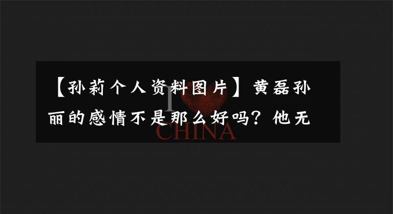 【孫莉個(gè)人資料圖片】黃磊孫麗的感情不是那么好嗎？他無(wú)意中說(shuō)的幾個(gè)字證明了兩個(gè)人的關(guān)系