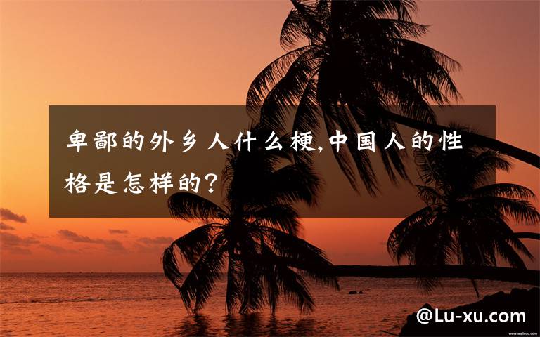 卑鄙的外鄉(xiāng)人什么梗,中國人的性格是怎樣的？