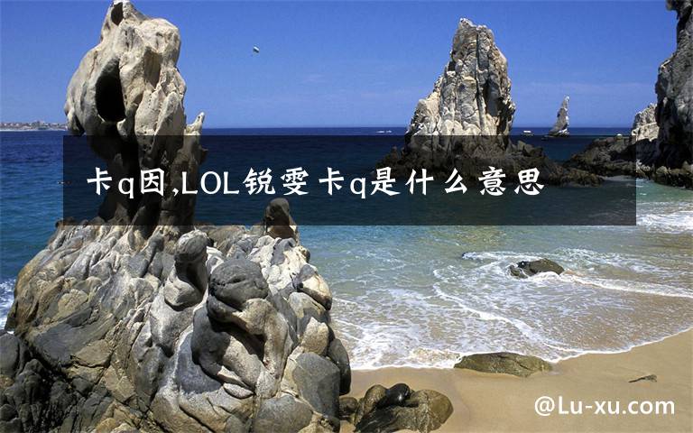 卡q因,LOL銳雯卡q是什么意思