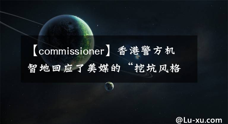 【commissioner】香港警方機(jī)智地回應(yīng)了美媒的“挖坑風(fēng)格”提問(wèn)。