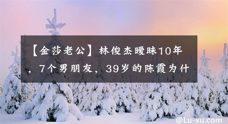 【金莎老公】林俊杰曖昧10年，7個男朋友，39歲的陳霞為什么還沒結婚？