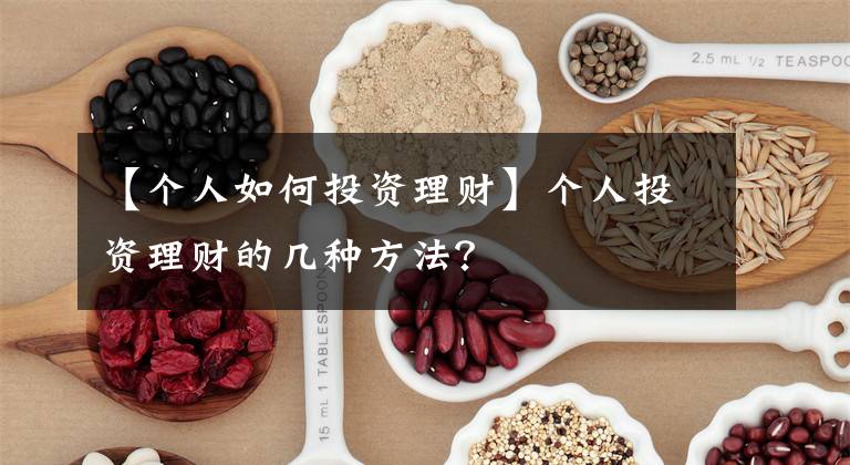 【個人如何投資理財】個人投資理財?shù)膸追N方法？