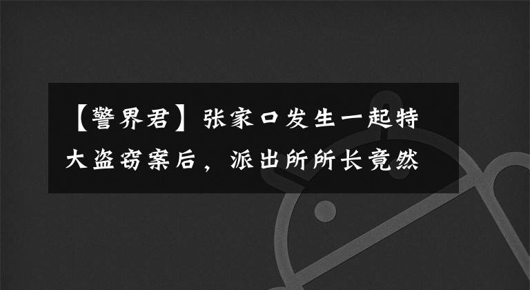 【警界君】張家口發(fā)生一起特大盜竊案后，派出所所長(zhǎng)竟然給嫌疑人寫了一封……