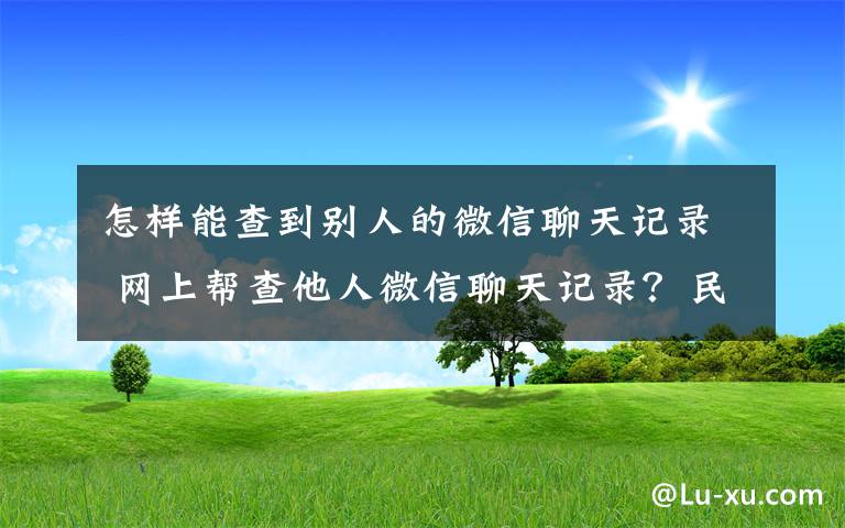 怎樣能查到別人的微信聊天記錄 網(wǎng)上幫查他人微信聊天記錄？民警提醒多半是陷阱