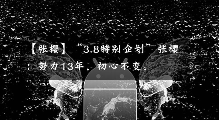 【張櫻】“3.8特別企劃”張櫻：努力13年，初心不變。