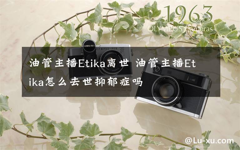 油管主播Etika離世 油管主播Etika怎么去世抑郁癥嗎