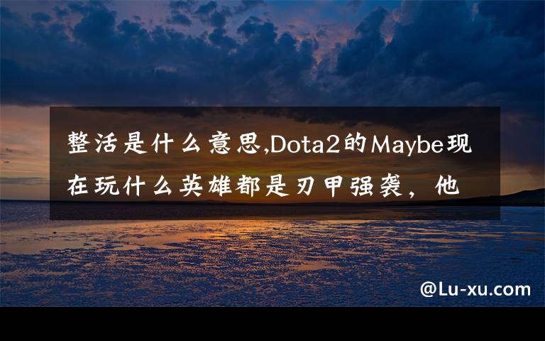 整活是什么意思,Dota2的Maybe現(xiàn)在玩什么英雄都是刃甲強(qiáng)襲，他這樣是不是在