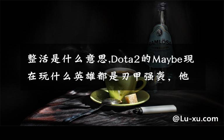 整活是什么意思,Dota2的Maybe現(xiàn)在玩什么英雄都是刃甲強(qiáng)襲，他這樣是不是在