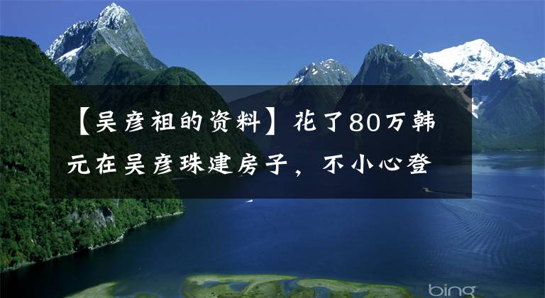 【吳彥祖的資料】花了80萬(wàn)韓元在吳彥珠建房子，不小心登上了世界大獎(jiǎng)，網(wǎng)民們不服