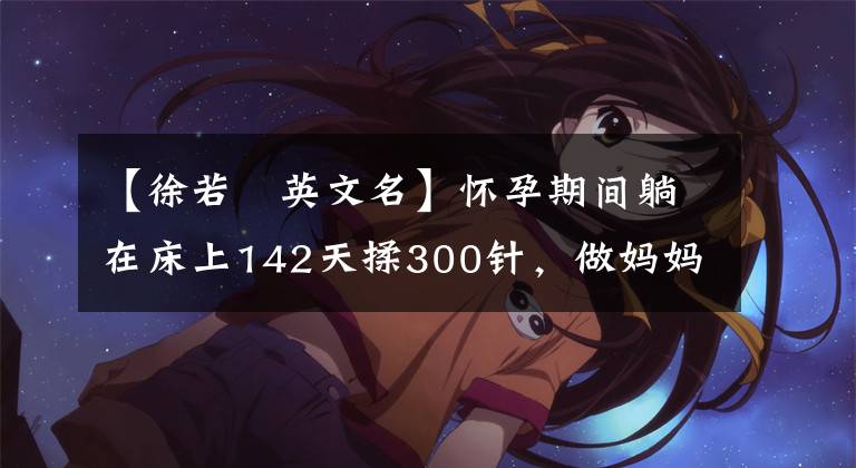 【徐若瑄英文名】懷孕期間躺在床上142天揉300針，做媽媽不容易