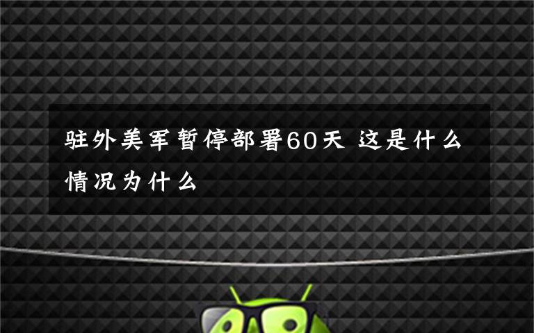 駐外美軍暫停部署60天 這是什么情況為什么