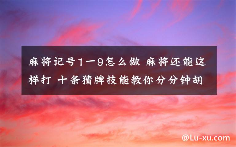 麻將記號1一9怎么做 麻將還能這樣打 十條猜牌技能教你分分鐘胡牌