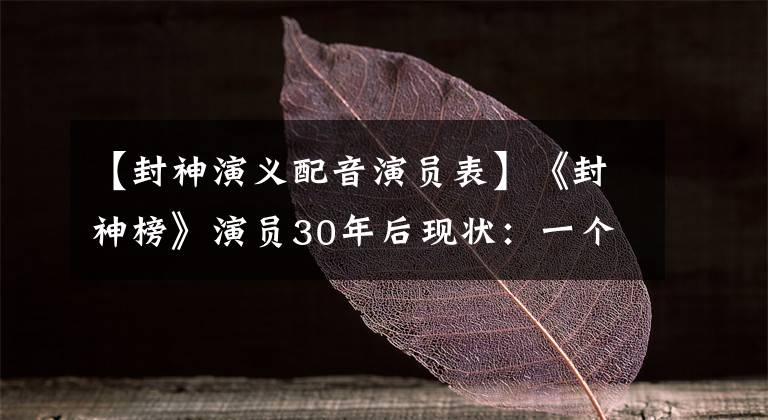 【封神演義配音演員表】《封神榜》演員30年后現(xiàn)狀：一個(gè)人做生意成為豪門，一個(gè)人在低保線上掙扎