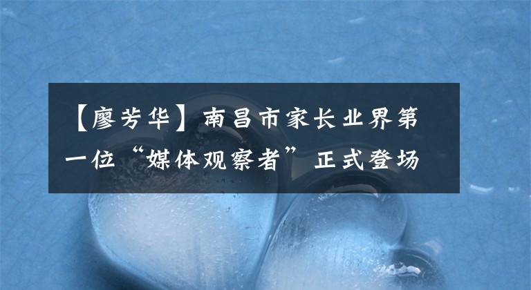 【廖芳華】南昌市家長業(yè)界第一位“媒體觀察者”正式登場。