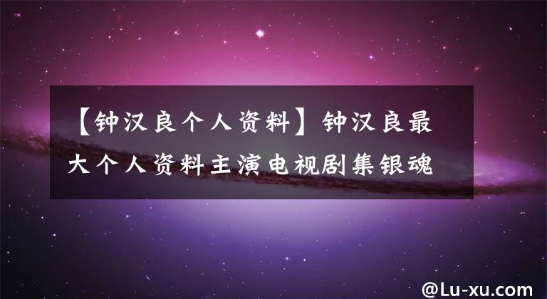 【鐘漢良個(gè)人資料】鐘漢良最大個(gè)人資料主演電視劇集銀魂的原因就這么簡(jiǎn)單