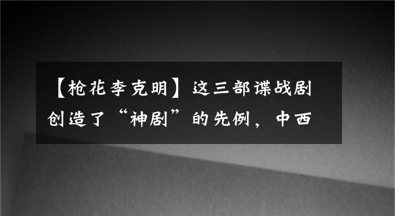 【槍花李克明】這三部諜戰(zhàn)劇創(chuàng)造了“神劇”的先例，中西合璧，超越時(shí)代！