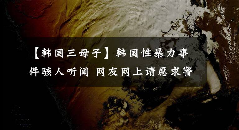 【韓國(guó)三母子】韓國(guó)性暴力事件駭人聽(tīng)聞 網(wǎng)友網(wǎng)上請(qǐng)?jiān)盖缶焓芾?></a></div> <div   id=