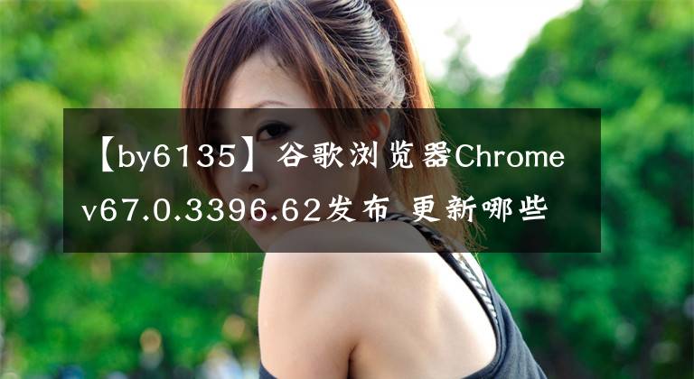 【by6135】谷歌瀏覽器Chromev67.0.3396.62發(fā)布 更新哪些內(nèi)容