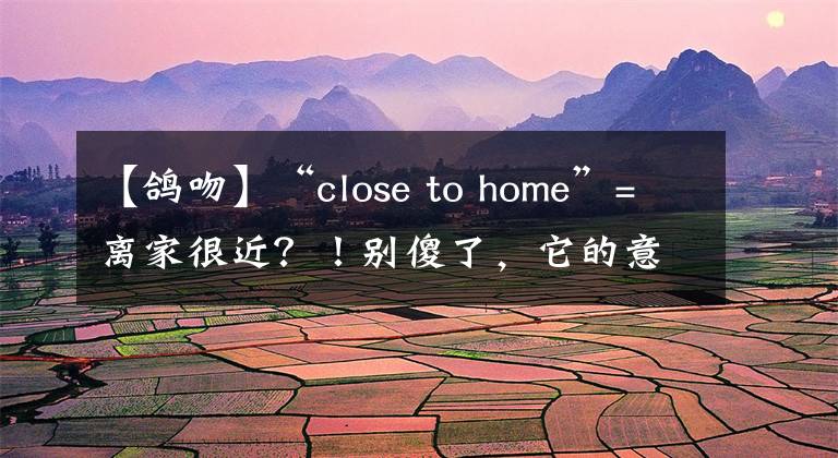 【鴿吻】“close to home”=離家很近？！別傻了，它的意思是……