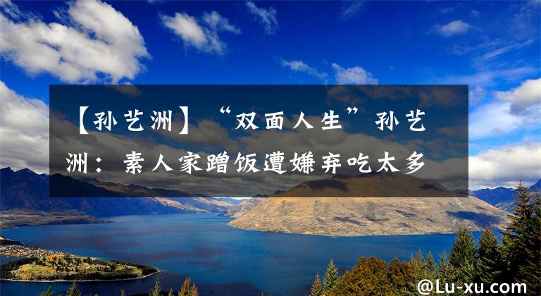 【孫藝洲】“雙面人生”孫藝洲：素人家蹭飯?jiān)庀訔壋蕴?，花滑?jié)目中途罷錄